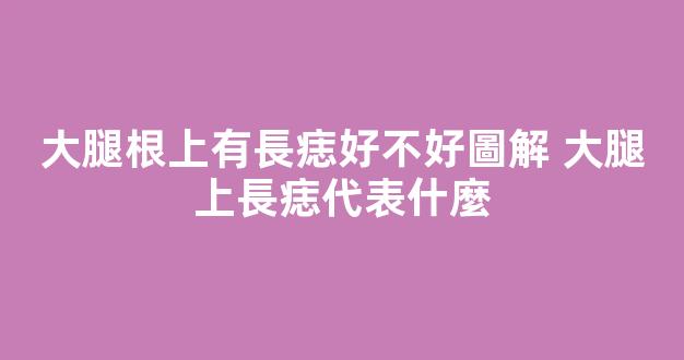大腿根上有長痣好不好圖解 大腿上長痣代表什麼